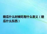 糖瓜什么時候吃有什么意義（糖瓜什么東西）
