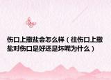 傷口上撒鹽會怎么樣（往傷口上撒鹽對傷口是好還是壞呢為什么）