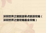 深圳世界之窗旅游景點(diǎn)旅游攻略（深圳世界之窗攻略最全攻略）