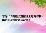 華為p10高級(jí)設(shè)置在什么地方尋找（華為p10定位怎么設(shè)置）