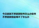 今日更新不想更新軟件怎么辦軟件不想更新但是用不了怎么辦