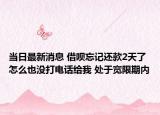 當日最新消息 借唄忘記還款2天了怎么也沒打電話給我 處于寬限期內