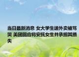 當日最新消息 女大學生送外賣被罵哭 美團回應將安撫女生并承擔其損失