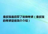 秦叔寶最后娶了誰做老婆（秦叔寶的老婆是誰簡介介紹）