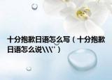 十分抱歉日語(yǔ)怎么寫(xiě)（十分抱歉日語(yǔ)怎么說(shuō)\