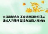 當日最新消息 不良信用記錄可以花錢找人消除嗎 是沒辦法找人弄掉的