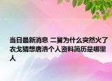 當日最新消息 二舅為什么突然火了 衣戈猜想唐浩個人資料簡歷是哪里人