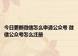 今日更新微信怎么申請公眾號 微信公眾號怎么注冊