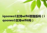 iqooneo5支持wifi6增強(qiáng)版嗎（iqooneo5支持wifi6嗎）