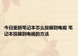 今日更新筆記本怎么投屏到電視 筆記本投屏到電視的方法