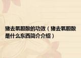 豬去氧膽酸的功效（豬去氧膽酸是什么東西簡介介紹）
