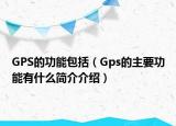 GPS的功能包括（Gps的主要功能有什么簡(jiǎn)介介紹）