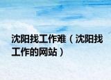 沈陽(yáng)找工作難（沈陽(yáng)找工作的網(wǎng)站）