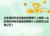 山東高校畢業(yè)生就業(yè)信息網(wǎng)個(gè)人登錄（山東高校畢業(yè)生就業(yè)信息網(wǎng)個(gè)人信息怎么設(shè)置公開(kāi)）