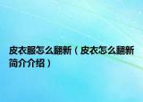 皮衣服怎么翻新（皮衣怎么翻新簡(jiǎn)介介紹）