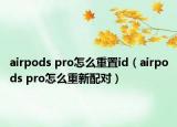 airpods pro怎么重置id（airpods pro怎么重新配對）