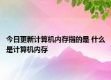 今日更新計(jì)算機(jī)內(nèi)存指的是 什么是計(jì)算機(jī)內(nèi)存