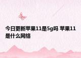 今日更新蘋果11是5g嗎 蘋果11是什么網(wǎng)絡(luò)