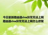 今日更新路由器dns異常無法上網(wǎng) 路由器dns異常無法上網(wǎng)怎么修復(fù)