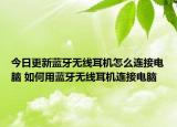 今日更新藍(lán)牙無(wú)線耳機(jī)怎么連接電腦 如何用藍(lán)牙無(wú)線耳機(jī)連接電腦