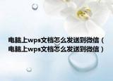 電腦上wps文檔怎么發(fā)送到微信（電腦上wps文檔怎么發(fā)送到微信）