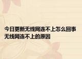 今日更新無線網(wǎng)連不上怎么回事 無線網(wǎng)連不上的原因