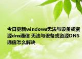 今日更新windows無法與設(shè)備或資源dns通信 無法與設(shè)備或資源DNS通信怎么解決