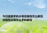 今日更新手機(jī)分卷壓縮包怎么解壓 壓縮包分卷怎么手機(jī)解壓