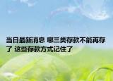 當(dāng)日最新消息 哪三類存款不能再存了 這些存款方式記住了