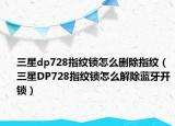 三星dp728指紋鎖怎么刪除指紋（三星DP728指紋鎖怎么解除藍(lán)牙開鎖）