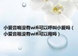 小愛音響沒有wifi可以呼叫小愛嗎（小愛音箱沒有wifi可以用嗎）