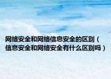 網(wǎng)絡(luò)安全和網(wǎng)絡(luò)信息安全的區(qū)別（信息安全和網(wǎng)絡(luò)安全有什么區(qū)別嗎）