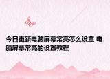 今日更新電腦屏幕常亮怎么設(shè)置 電腦屏幕常亮的設(shè)置教程