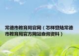 常德市教育局官網(wǎng)（怎樣登陸常德市教育局官方網(wǎng)站查詢資料）