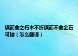 鍥而舍之朽木不折鍥而不舍金石可鏤（怎么翻譯）
