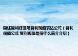 簡述復(fù)利終值與復(fù)利現(xiàn)值表達(dá)公式（復(fù)利現(xiàn)值公式 復(fù)利現(xiàn)值是指什么簡介介紹）