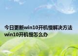 今日更新win10開(kāi)機(jī)慢解決方法 win10開(kāi)機(jī)慢怎么辦