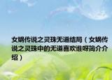 女媧傳說之靈珠無道結(jié)局（女媧傳說之靈珠中的無道喜歡誰呀簡介介紹）