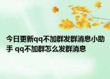 今日更新qq不加群發(fā)群消息小助手 qq不加群怎么發(fā)群消息