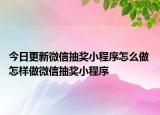 今日更新微信抽獎小程序怎么做 怎樣做微信抽獎小程序