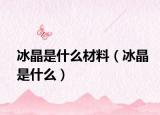 冰晶是什么材料（冰晶是什么）