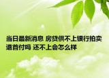 當日最新消息 房貸供不上銀行拍賣退首付嗎 還不上會怎么樣