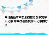 今日更新蘋果怎么微信怎么恢復(fù)聊天記錄 蘋果微信恢復(fù)聊天記錄的方法