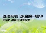 當(dāng)日最新消息 公積金提取一般多少手續(xù)費 沒有任何手續(xù)費