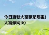 今日更新大富豪是哪里(大富豪網(wǎng)頁(yè))
