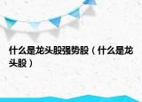 什么是龍頭股強勢股（什么是龍頭股）
