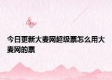 今日更新大麥網(wǎng)超級(jí)票怎么用大麥網(wǎng)的票