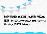 如何禁用洛克王國（如何禁用洛克王國 http:\\www.4399.com\flash\32979.htm）