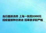 當(dāng)日最新消息 上海一醫(yī)院8000元招疫苗接種志愿者 招募要求較嚴(yán)格