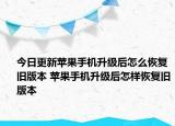 今日更新蘋(píng)果手機(jī)升級(jí)后怎么恢復(fù)舊版本 蘋(píng)果手機(jī)升級(jí)后怎樣恢復(fù)舊版本